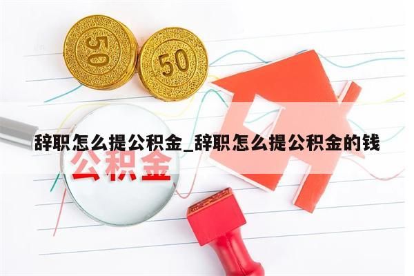 辞职怎么提公积金_辞职怎么提公积金的钱